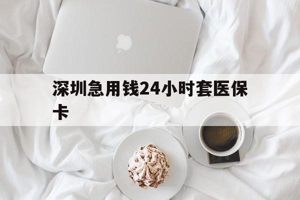 江津深圳急用钱24小时套医保卡(急用钱周转就找微粒贷小额贷款)