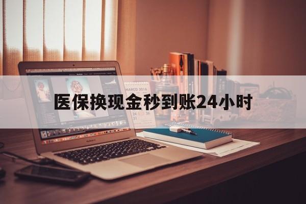 江津医保换现金秒到账24小时(医保换钱用)