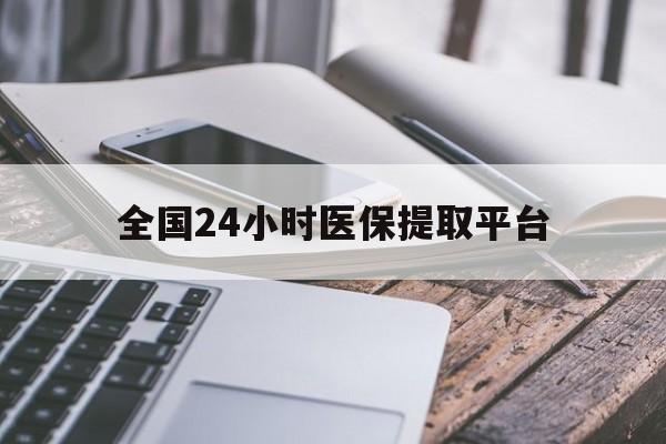 江津全国24小时医保提取平台(全国24小时医保提取平台有哪些)
