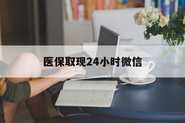 江津医保取现24小时微信(医保取现24小时微信联系方式)