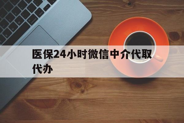 江津医保24小时微信中介代取代办(医保24小时微信中介代取代办可靠吗)