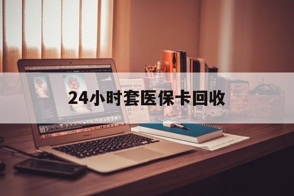 江津24小时套医保卡回收(回收医保卡额度)