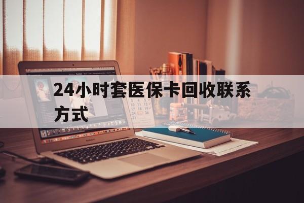 江津24小时套医保卡回收联系方式(24小时套医保卡回收联系方式中介)