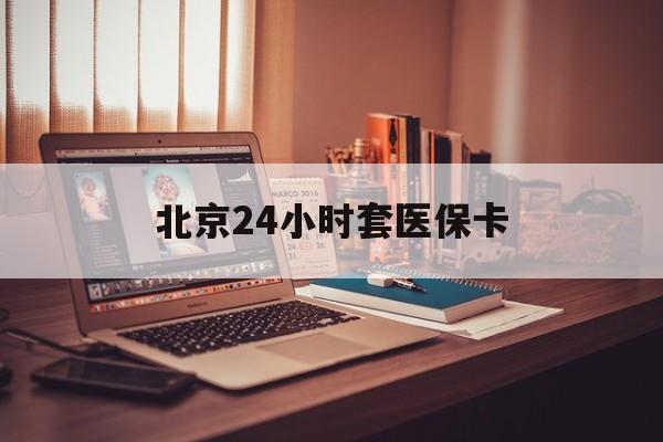 江津24小时套医保卡(北京医保卡使用指南)
