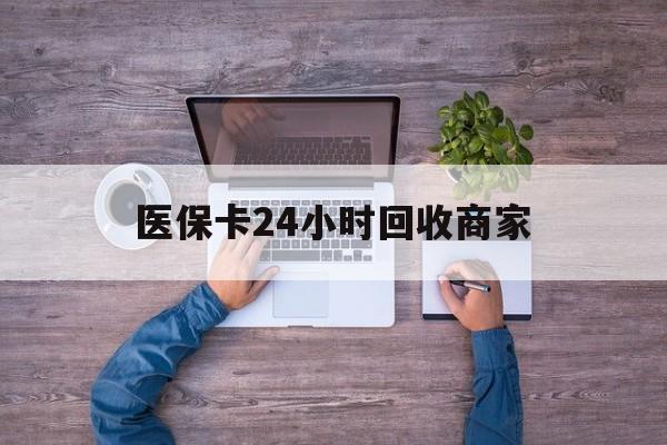 江津医保卡24小时回收商家(医保卡回收电话)