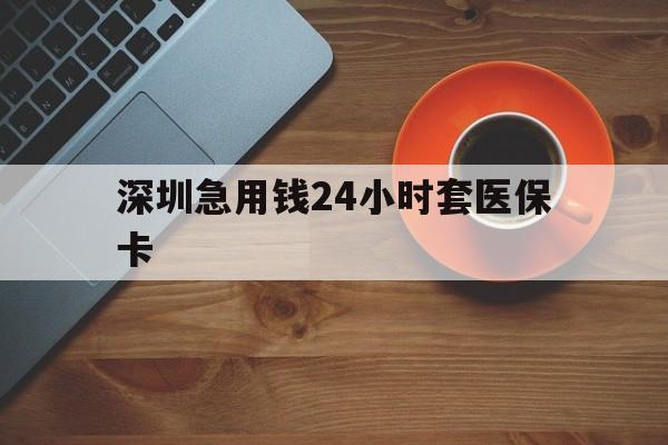 江津深圳急用钱24小时套医保卡(深圳在线套医保卡联系方式)
