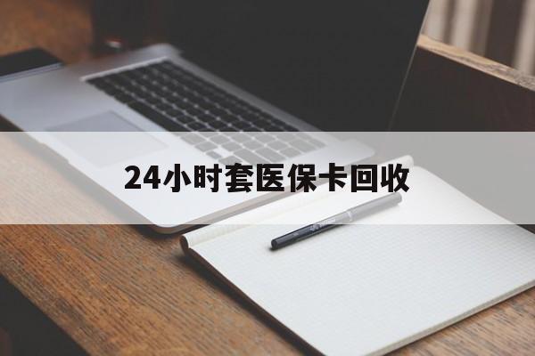 江津24小时套医保卡回收(高价回收医保卡)