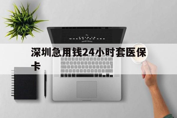 江津深圳急用钱24小时套医保卡(深圳24小时套社保卡)