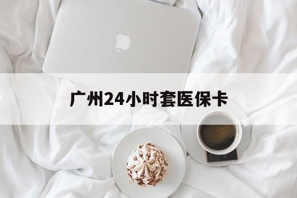 江津广州24小时套医保卡(广州哪里有套医保卡地方)