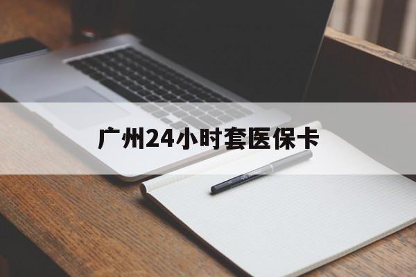 江津广州24小时套医保卡(广州收医保卡)