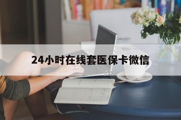 江津24小时在线套医保卡微信(24小时在线套医保卡微信中介)