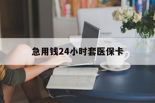 江津急用钱24小时套医保卡(急用钱套医保卡联系方式24小时)