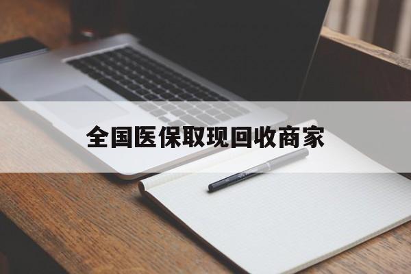 江津全国医保取现回收商家(全国医保取现回收商家有哪些)