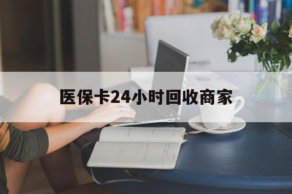 江津医保卡24小时回收商家(高价回收医保卡联系方式)