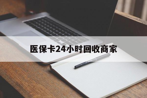 江津医保卡24小时回收商家(医保卡24小时回收商家会知道吗)
