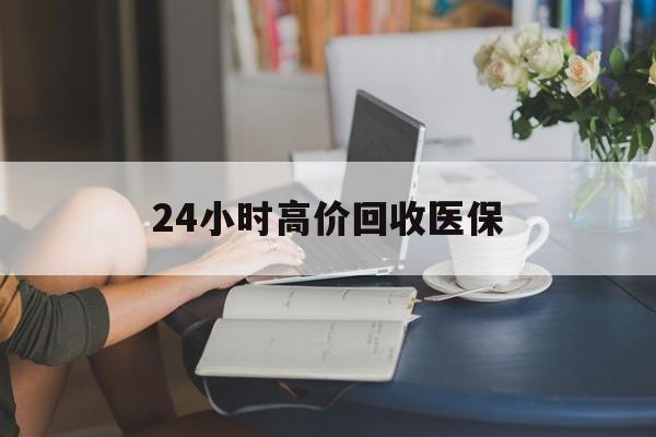 江津24小时高价回收医保(24小时高价回收医保小额)
