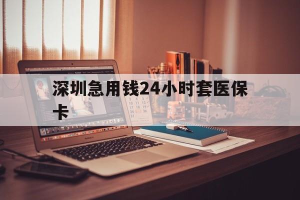 江津深圳急用钱24小时套医保卡(深圳急用钱套医保卡联系方式)