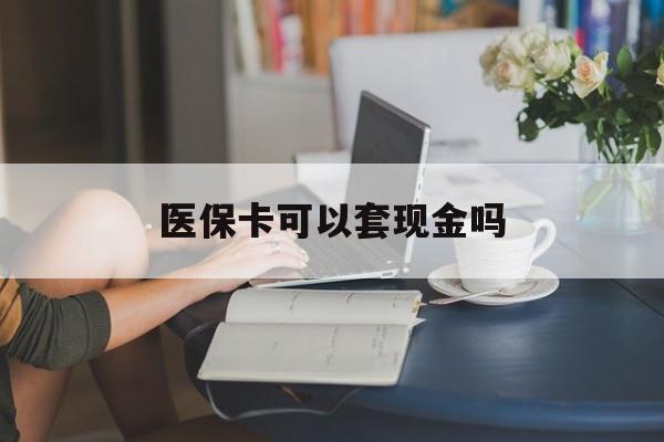 江津医保卡可以套现金吗(医保卡钱能套现吗)