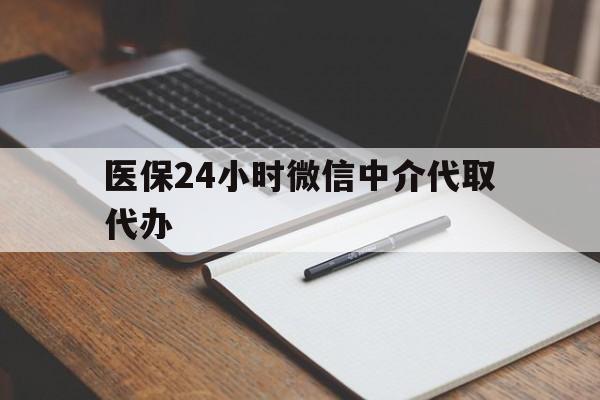 江津医保24小时微信中介代取代办(代办医疗保险中介怎么收费)