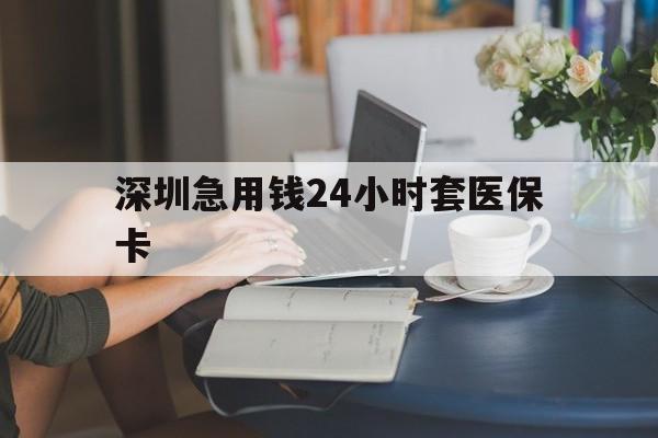 江津深圳急用钱24小时套医保卡(深圳医保卡提取现金方法)