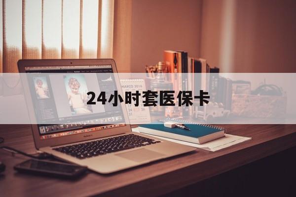 江津24小时套医保卡(24小时套医保卡微信的优势)