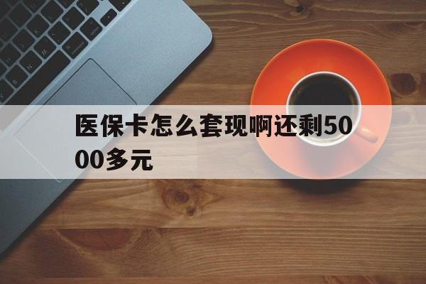 江津医保卡怎么套现啊还剩5000多元(医保卡咋套现)