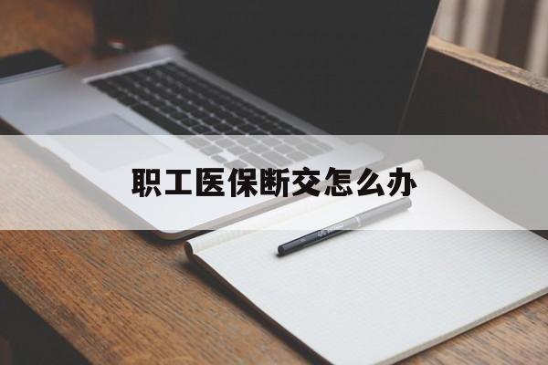 江津职工医保断交怎么办(职工医保断交怎么办能报销吗)