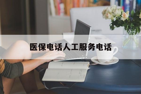 江津医保电话人工服务电话(社保医保电话人工服务电话)