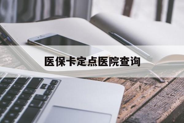 江津医保卡定点医院查询(如果查询医保卡定点医院)