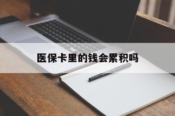 江津医保卡里的钱会累积吗(医保卡账户的钱会累积么)