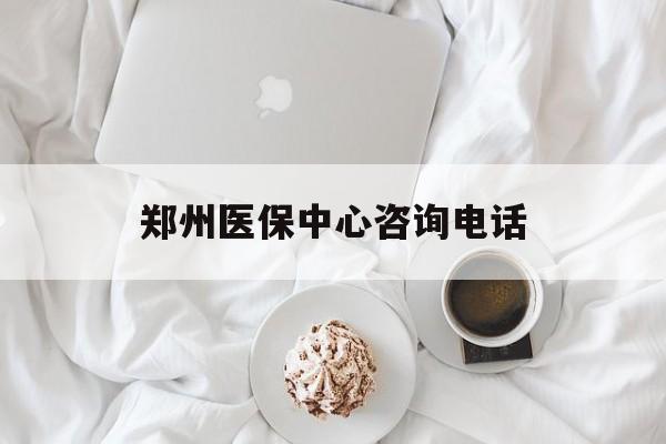 江津郑州医保中心咨询电话(郑州医保24小时人工服务热线)