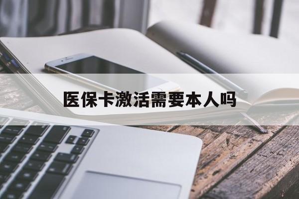 江津医保卡激活需要本人吗(医保卡激活开通需不需要本人去)